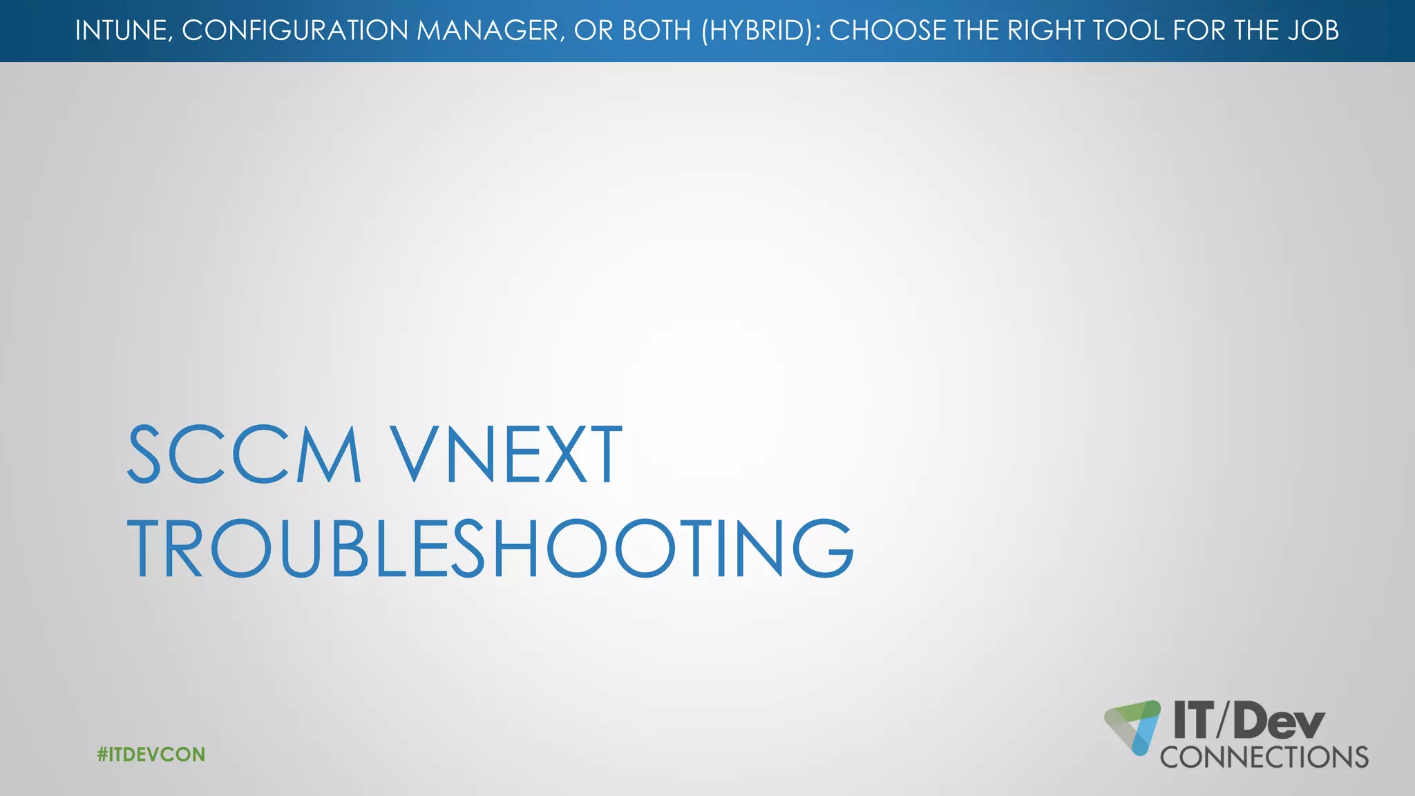 INTUNE, CONFIGURATION MANAGER, OR BOTH (HYBRID): CHOOSE THE RIGHT TOOL FOR THE JOB
SCCM VNEXT
TROUBLESHOOTING
#ITDEVCON
 