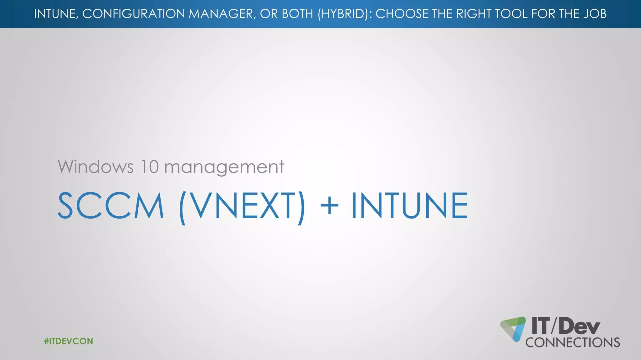 INTUNE, CONFIGURATION MANAGER, OR BOTH (HYBRID): CHOOSE THE RIGHT TOOL FOR THE JOB
SCCM (VNEXT) + INTUNE
Windows 10 management
#ITDEVCON
 