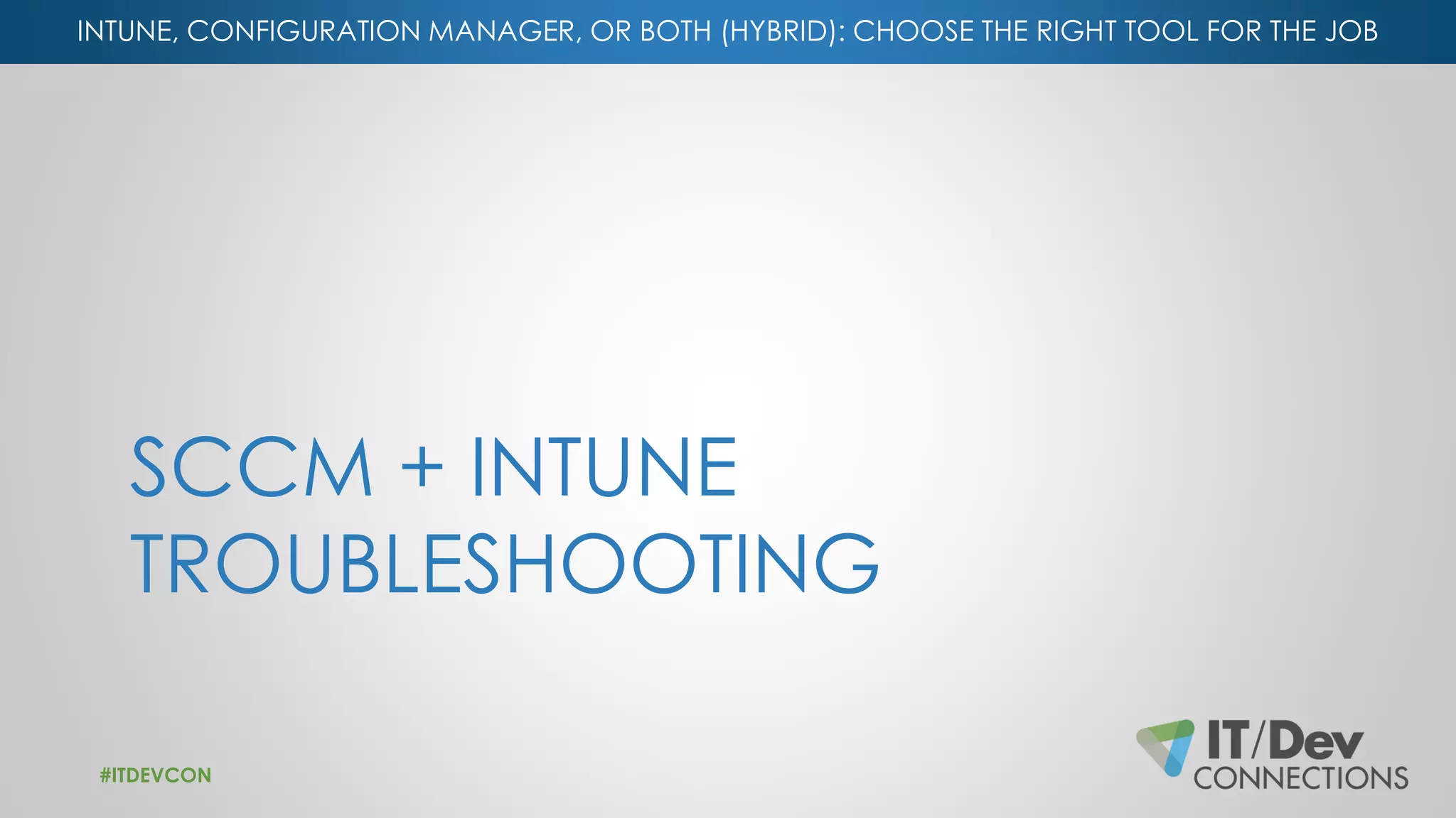 INTUNE, CONFIGURATION MANAGER, OR BOTH (HYBRID): CHOOSE THE RIGHT TOOL FOR THE JOB
SCCM + INTUNE
TROUBLESHOOTING
#ITDEVCON
 