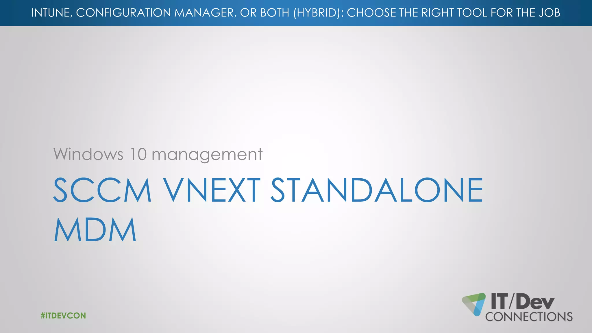INTUNE, CONFIGURATION MANAGER, OR BOTH (HYBRID): CHOOSE THE RIGHT TOOL FOR THE JOB
SCCM VNEXT STANDALONE
MDM
Windows 10 management
#ITDEVCON
 
