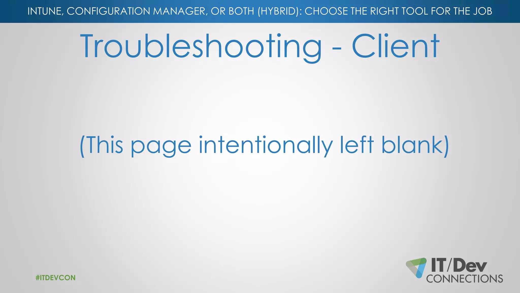 INTUNE, CONFIGURATION MANAGER, OR BOTH (HYBRID): CHOOSE THE RIGHT TOOL FOR THE JOB
Troubleshooting - Client
(This page intentionally left blank)
#ITDEVCON
 