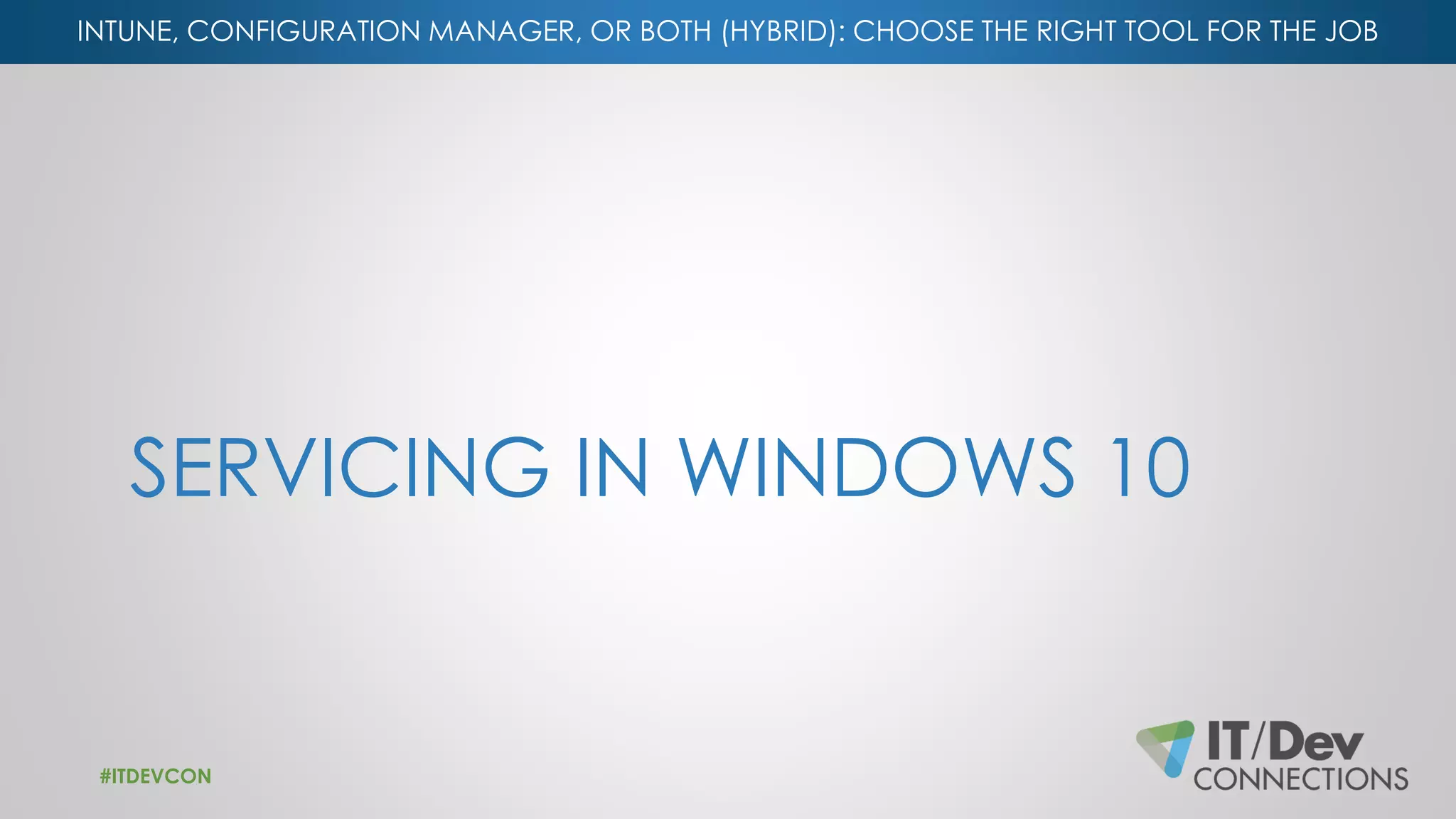 INTUNE, CONFIGURATION MANAGER, OR BOTH (HYBRID): CHOOSE THE RIGHT TOOL FOR THE JOB
SERVICING IN WINDOWS 10
#ITDEVCON
 