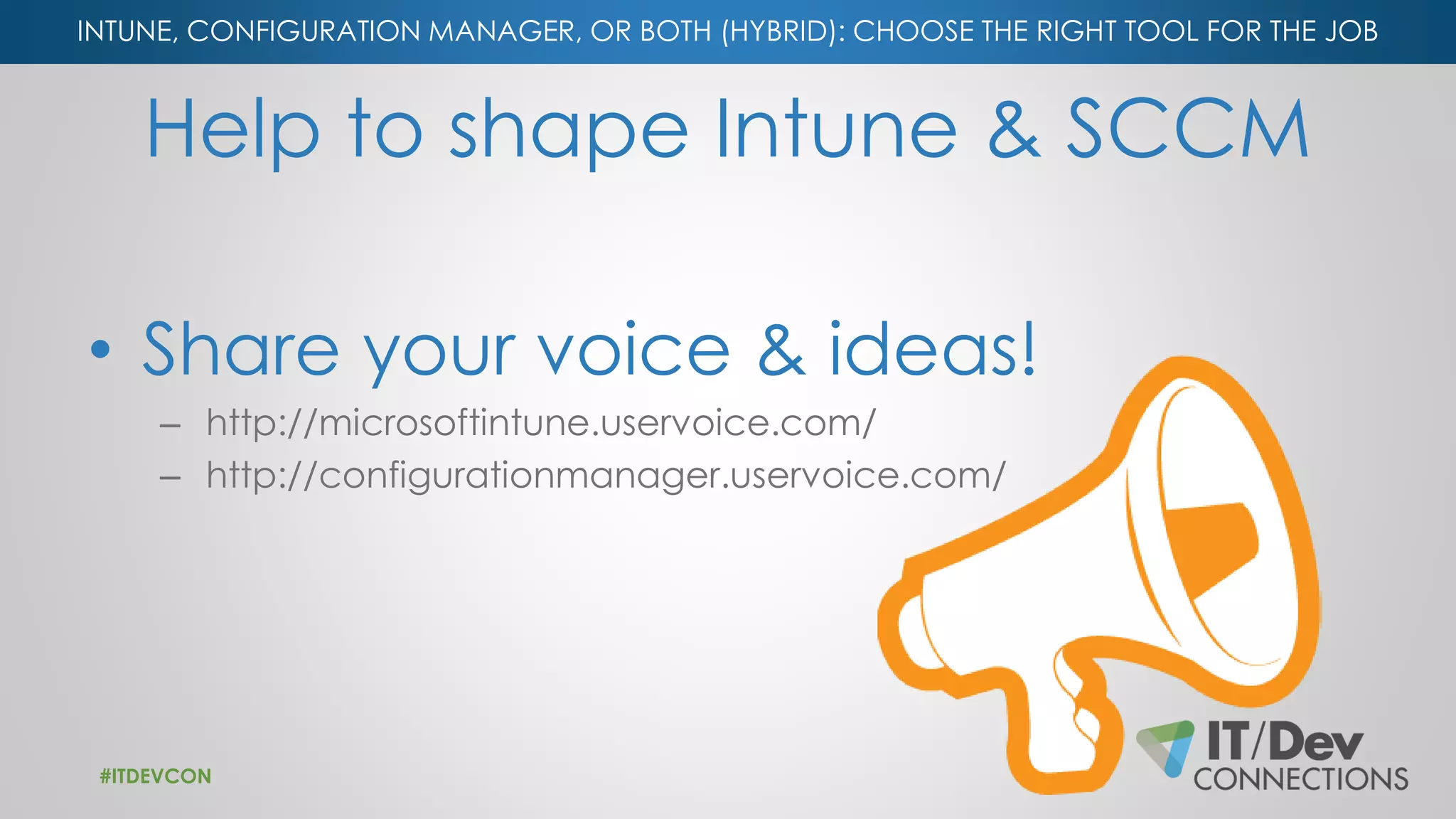 INTUNE, CONFIGURATION MANAGER, OR BOTH (HYBRID): CHOOSE THE RIGHT TOOL FOR THE JOB
Help to shape Intune & SCCM
• Share your voice & ideas!
– http://microsoftintune.uservoice.com/
– http://configurationmanager.uservoice.com/
#ITDEVCON
 