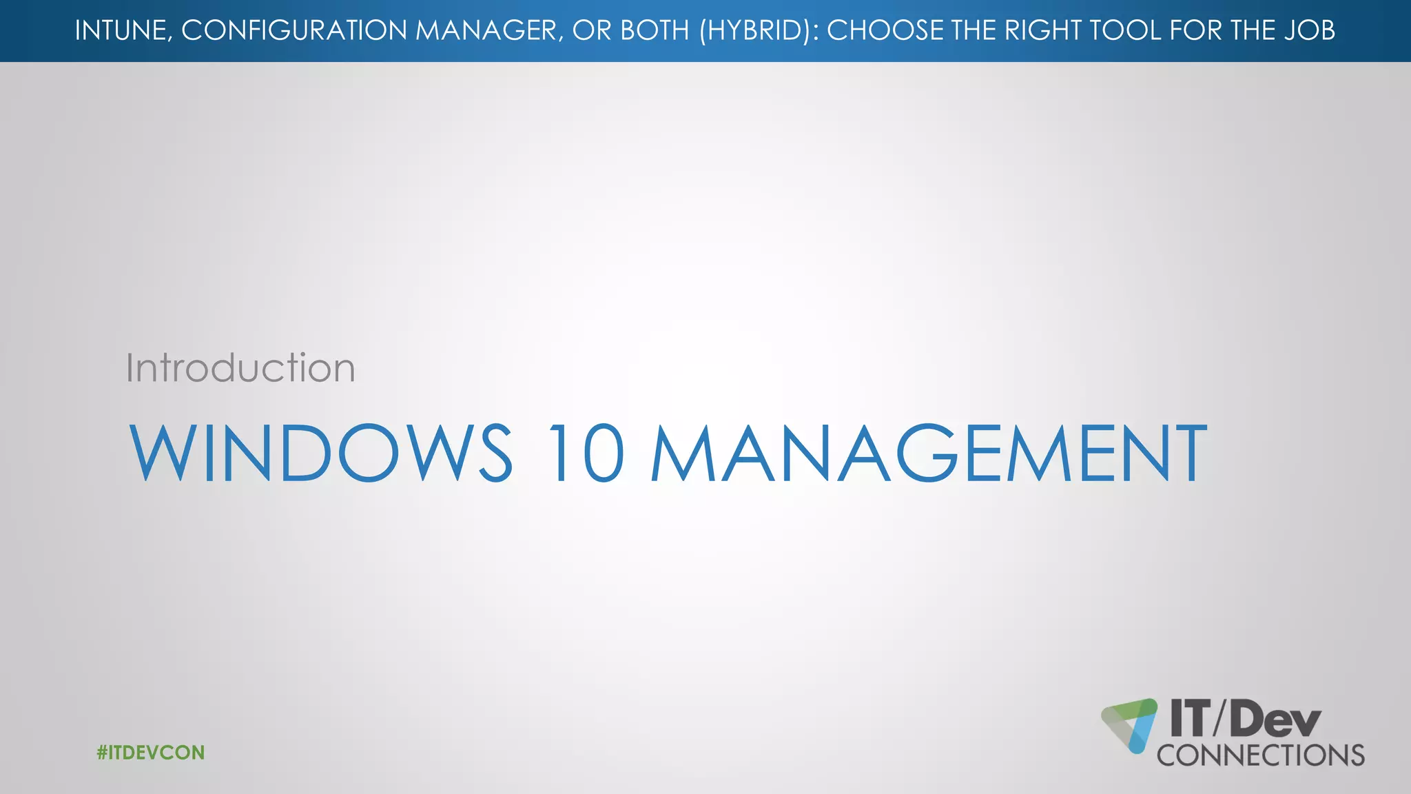 INTUNE, CONFIGURATION MANAGER, OR BOTH (HYBRID): CHOOSE THE RIGHT TOOL FOR THE JOB
WINDOWS 10 MANAGEMENT
Introduction
#ITDEVCON
 