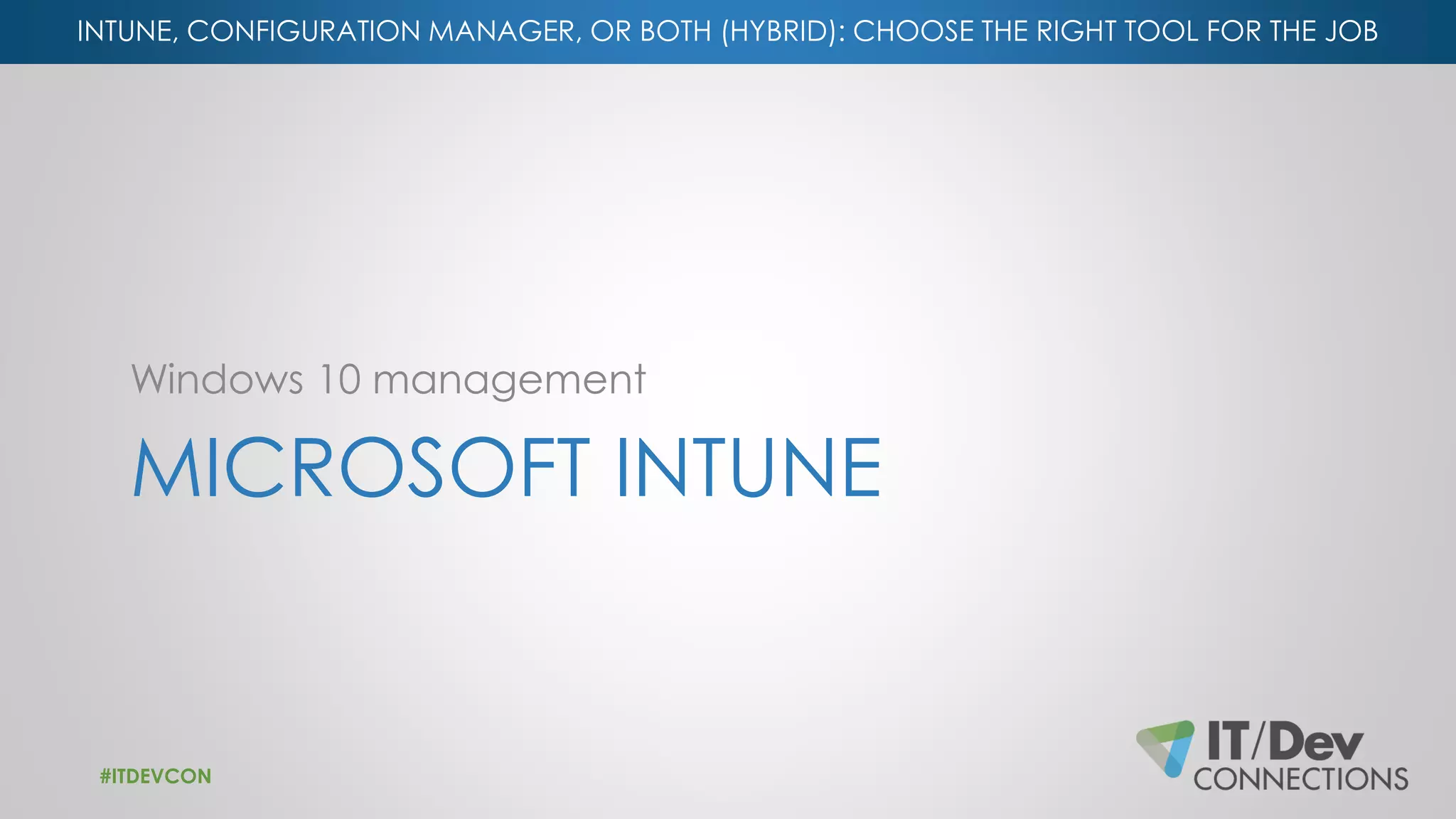 INTUNE, CONFIGURATION MANAGER, OR BOTH (HYBRID): CHOOSE THE RIGHT TOOL FOR THE JOB
MICROSOFT INTUNE
Windows 10 management
#ITDEVCON
 