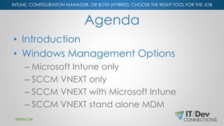 INTUNE, CONFIGURATION MANAGER, OR BOTH (HYBRID): CHOOSE THE RIGHT TOOL FOR THE JOB
Agenda
• Introduction
• Windows Managem...
