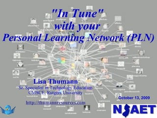 &quot;In Tune&quot;  with your  Personal Learning Network (PLN) Lisa Thumann Sr. Specialist in Technology Education CMSCE, Rutgers University http://thumannresources.com October 13, 2009 
