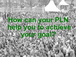 How can your PLN  help you to achieve your goal? 