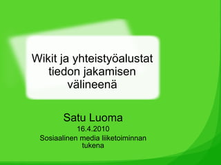 Wikit ja yhteistyöalustat tiedon jakamisen välineenä Satu Luoma 16.4.2010 Sosiaalinen media liiketoiminnan tukena 