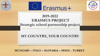 MY COUNTRY, YOUR COUNTRY
2019-2022
ERASMUS PROJECT
Strategic school partnership project
HUNGARY – ITALY – SLOVAKIA – SPAIN - TURKEY
 