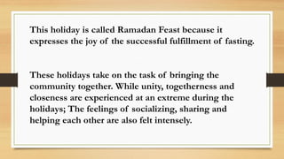 This holiday is called Ramadan Feast because it
expresses the joy of the successful fulfillment of fasting.
These holidays...