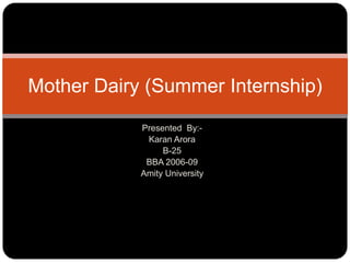 Presented  By:- Karan Arora B-25 BBA 2006-09 Amity University Mother Dairy (Summer Internship) 