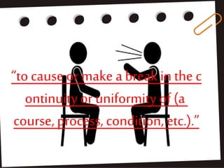 “to cause or make a break in the c
ontinuity or uniformity of (a
course, process, condition, etc.).”
 