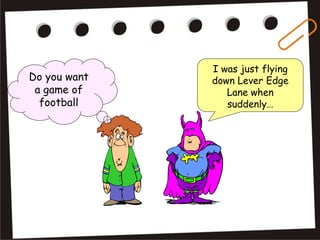 I was just flying
down Lever Edge
Lane when
suddenly…
Do you want
a game of
football
 