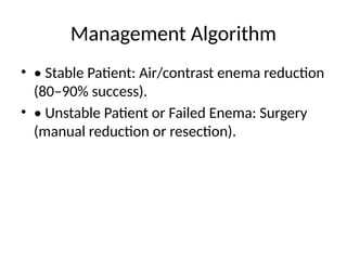 Management Algorithm
• • Stable Patient: Air/contrast enema reduction
(80–90% success).
• • Unstable Patient or Failed Enema: Surgery
(manual reduction or resection).
 