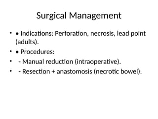 Surgical Management
• • Indications: Perforation, necrosis, lead point
(adults).
• • Procedures:
• - Manual reduction (intraoperative).
• - Resection + anastomosis (necrotic bowel).
 