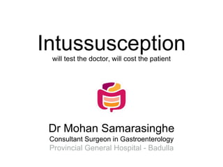 Intussusception
will test the doctor, will cost the patient
Dr Mohan Samarasinghe
Consultant Surgeon in Gastroenterology
Provincial General Hospital - Badulla
 