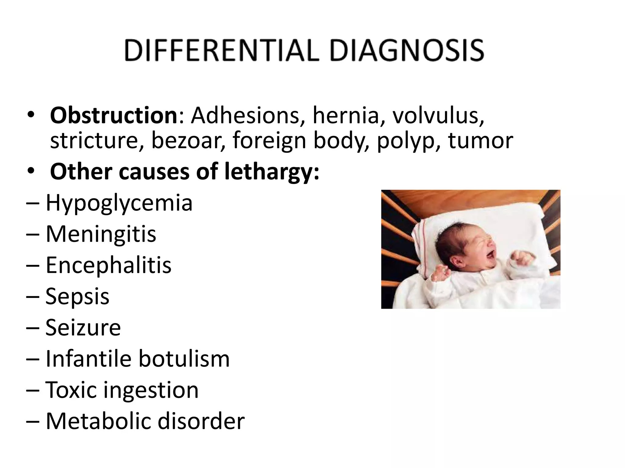 • Obstruction: Adhesions, hernia, volvulus,
stricture, bezoar, foreign body, polyp, tumor
• Other causes of lethargy:
– Hypoglycemia
– Meningitis
– Encephalitis
– Sepsis
– Seizure
– Infantile botulism
– Toxic ingestion
– Metabolic disorder
 