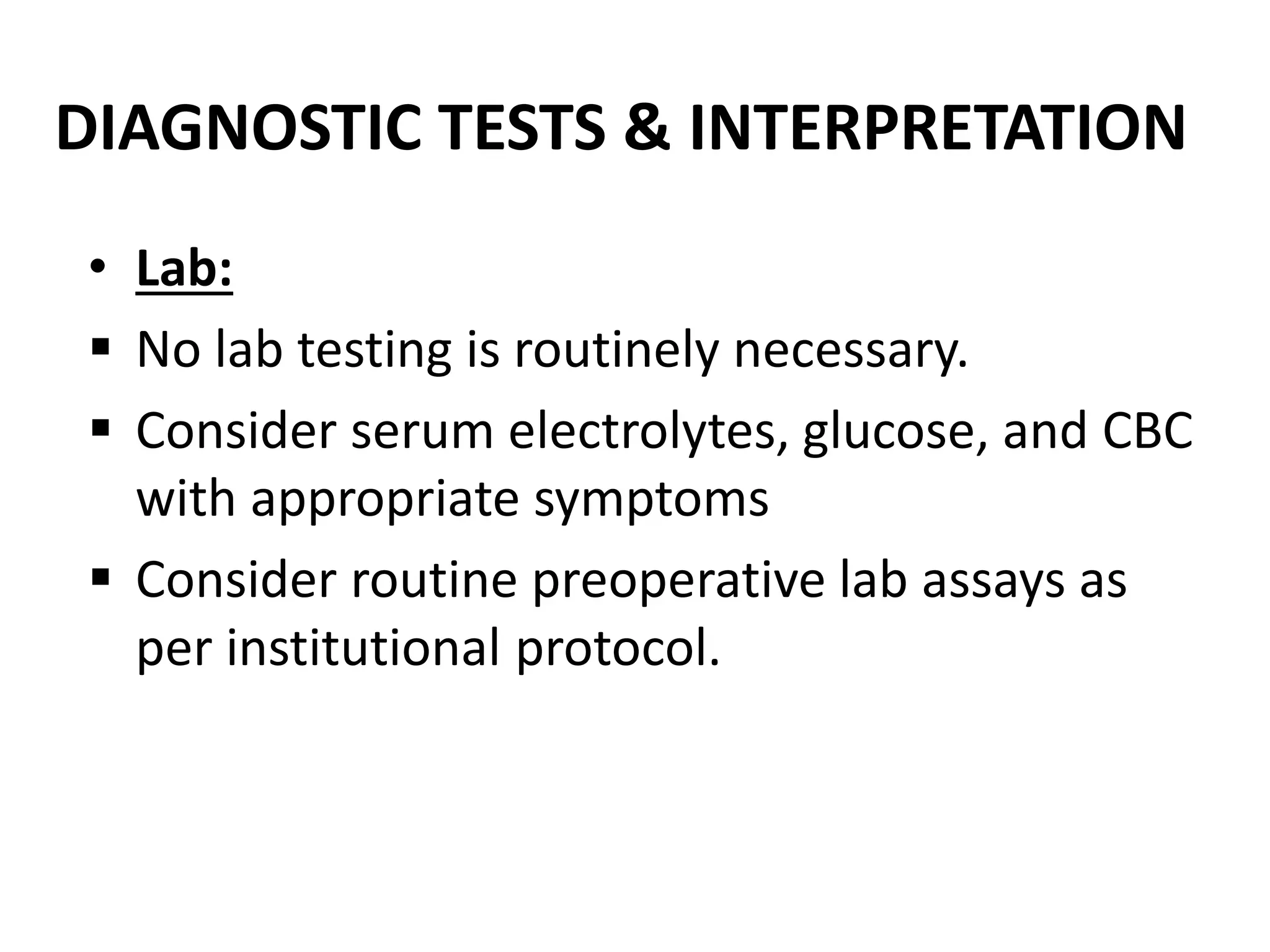 DIAGNOSTIC TESTS & INTERPRETATION
• Lab:
 No lab testing is routinely necessary.
 Consider serum electrolytes, glucose, and CBC
with appropriate symptoms
 Consider routine preoperative lab assays as
per institutional protocol.
 