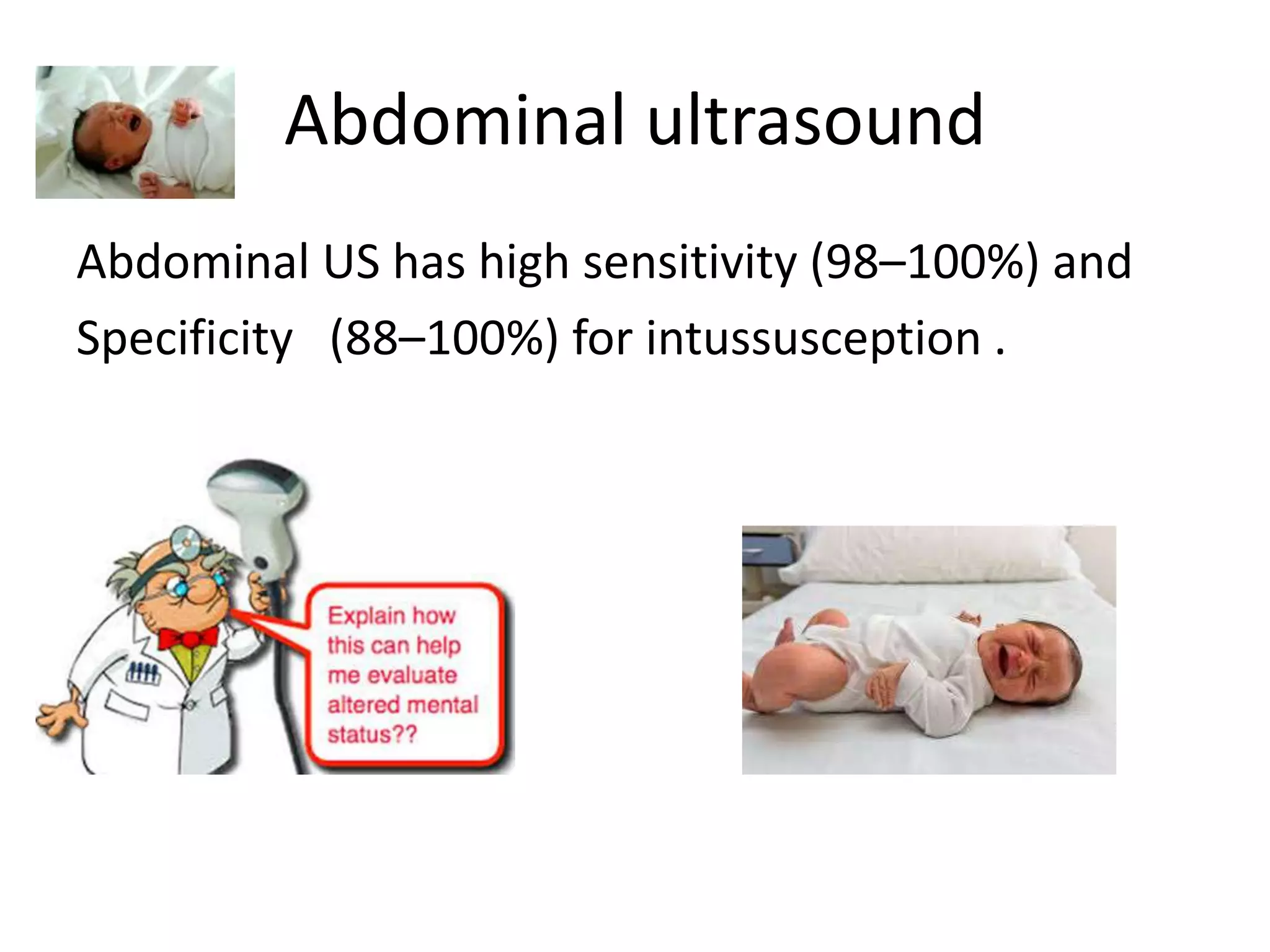 Abdominal ultrasound
Abdominal US has high sensitivity (98–100%) and
Specificity (88–100%) for intussusception .
 