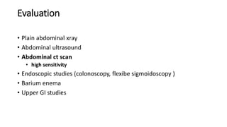 Evaluation
• Plain abdominal xray
• Abdominal ultrasound
• Abdominal ct scan
• high sensitivity
• Endoscopic studies (colonoscopy, flexibe sigmoidoscopy )
• Barium enema
• Upper GI studies
 