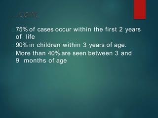 75% of cases occur within the first 2 years
of life
90% in children within 3 years of age.
More than 40% are seen between 3 and
9 months of age
 