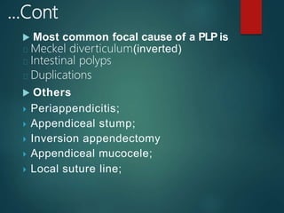 …Cont
 Most common focal cause of a PLP is
Meckel diverticulum(inverted)
Intestinal polyps
Duplications
 Others
 Periappendicitis;
 Appendiceal stump;
 Inversion appendectomy
 Appendiceal mucocele;
 Local suture line;
 