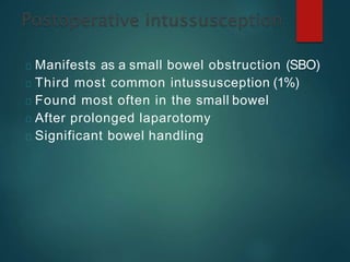 Manifests as a small bowel obstruction (SBO)
Third most common intussusception (1%)
Found most often in the small bowel
After prolonged laparotomy
Significant bowel handling
 