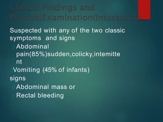 Suspected with any of the two classic
symptoms and signs
Abdominal
pain(85%)sudden,colicky,intemitte
nt
Vomiting (45% of infants)
signs
Abdominal mass or
Rectal bleeding
 