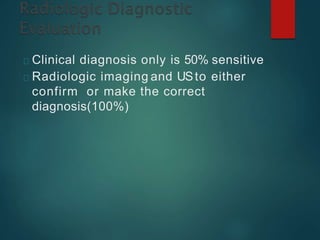 Clinical diagnosis only is 50% sensitive
Radiologic imaging and USto either
confirm or make the correct
diagnosis(100%)
 