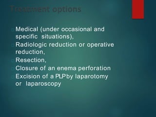 Medical (under occasional and
specific situations),
Radiologic reduction or operative
reduction,
Resection,
Closure of an enema perforation
Excision of a PLPby laparotomy
or laparoscopy
 
