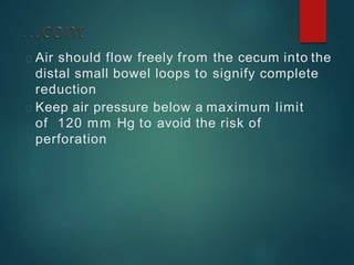 Air should flow freely from the cecum into the
distal small bowel loops to signify complete
reduction
Keep air pressure below a maximum limit
of 120 mm Hg to avoid the risk of
perforation
 