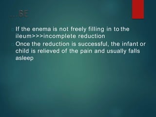 If the enema is not freely filling in to the
ileum>>>incomplete reduction
Once the reduction is successful, the infant or
child is relieved of the pain and usually falls
asleep
 