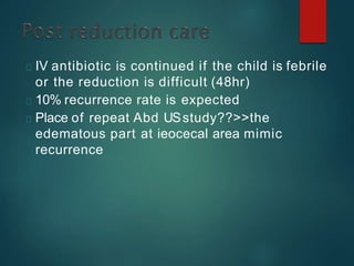 IV antibiotic is continued if the child is febrile
or the reduction is difficult (48hr)
10% recurrence rate is expected
Place of repeat Abd USstudy??>>the
edematous part at ieocecal area mimic
recurrence
 