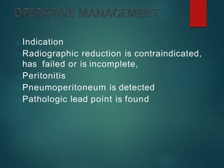Indication
Radiographic reduction is contraindicated,
has failed or is incomplete,
Peritonitis
Pneumoperitoneum is detected
Pathologic lead point is found
 