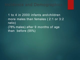 1 to 4 in 2000 infants and children
more males than females ( 2:1 or 3:2
ratio)
(78% males) after 9 months of age
than before (55%)
 