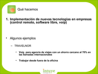 Qué hacemos Implementación de nuevas tecnologías en empresas (control remoto, software libre, voip) ‏ Algunos ejemplos TRAVELNOR Voip  para agencia de viajes con un ahorro cercano al 70% en las llamadas internacionales Trabajar desde fuera de la oficina D: \Empresa\nombres\favicon_gigante.png 