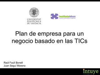 Plan de empresa para un
negocio basado en las TICs
Raúl Faulí Bonell
Juan Seguí Moreno
 