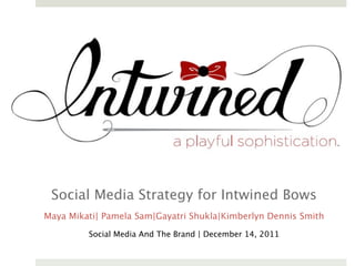 Social Media Strategy for Intwined Bows
Maya Mikati| Pamela Sam|Gayatri Shukla|Kimberlyn Dennis Smith

         Social Media And The Brand | December 14, 2011
 