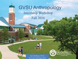 GVSU Anthropology
Internship Workshop
Fall 2016
Tara Hefferan, Ph.D.
224 Lake Michigan Hall
 