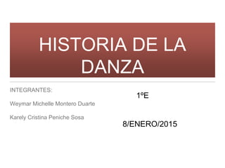 HISTORIA DE LA
DANZA
INTEGRANTES:
Weymar Michelle Montero Duarte
Karely Cristina Peniche Sosa
1ºE
8/ENERO/2015
 