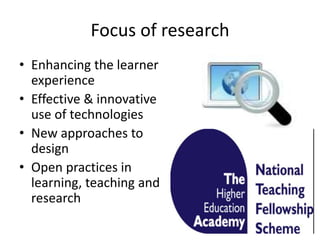 Focus of research
• Enhancing the learner
experience
• Effective & innovative
use of technologies
• New approaches to
design
• Open practices in
learning, teaching and
research
 