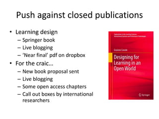 Push against closed publications
• Learning design
– Springer book
– Live blogging
– ‘Near final’ pdf on dropbox
• For the craic…
– New book proposal sent
– Live blogging
– Some open access chapters
– Call out boxes by international
researchers
 