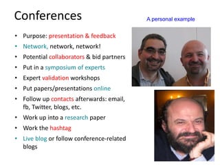 Conferences
• Purpose: presentation & feedback
• Network, network, network!
• Potential collaborators & bid partners
• Put in a symposium of experts
• Expert validation workshops
• Put papers/presentations online
• Follow up contacts afterwards: email,
fb, Twitter, blogs, etc.
• Work up into a research paper
• Work the hashtag
• Live blog or follow conference-related
blogs
A personal example
 