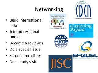 Networking
• Build international
links
• Join professional
bodies
• Become a reviewer
• Do a special issue
• Sit on committees
• Do a study visit
 