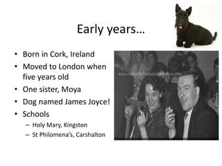 Early years…
• Born in Cork, Ireland
• Moved to London when
five years old
• One sister, Moya
• Dog named James Joyce!
• Schools
– Holy Mary, Kingston
– St Philomena’s, Carshalton
 