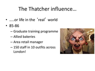 The Thatcher influence…
• …..or life in the ‘real’ world
• 85-86
– Graduate training programme
– Allied bakeries
– Area retail manager
– 150 staff in 10 outfits across
London!
 