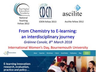 From Chemistry to E-learning:
an interdisciplinary journey
Gráinne Conole, 8th March 2018
International Women’s Day, Bournemouth University
National
Teaching
Fellow 2012
Ascilite fellow 2012EDEN fellow 2013
 