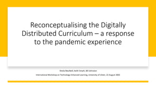 Reconceptualising the Digitally
Distributed Curriculum – a response
to the pandemic experience
Sheila MacNeill, Keith Smyth, Bill Johnston
International Workshop on Technology Enhanced Learning, University of Ulster, 22 August 2002
 