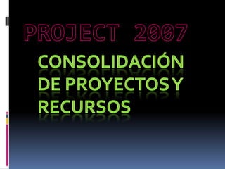 PROJECT 2007 CONSOLIDACIÓN DE PROYECTOS Y RECURSOS 